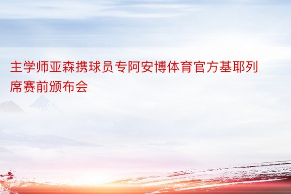 主学师亚森携球员专阿安博体育官方基耶列席赛前颁布会