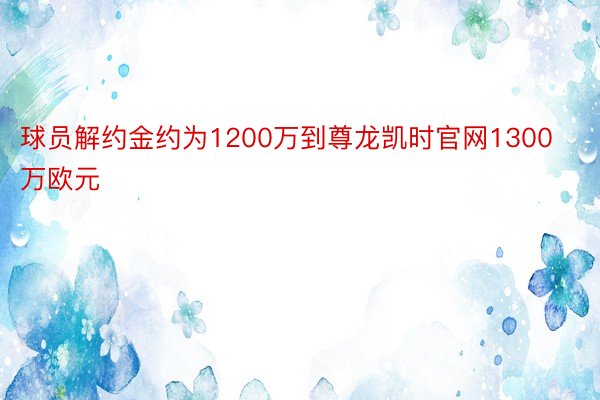 球员解约金约为1200万到尊龙凯时官网1300万欧元