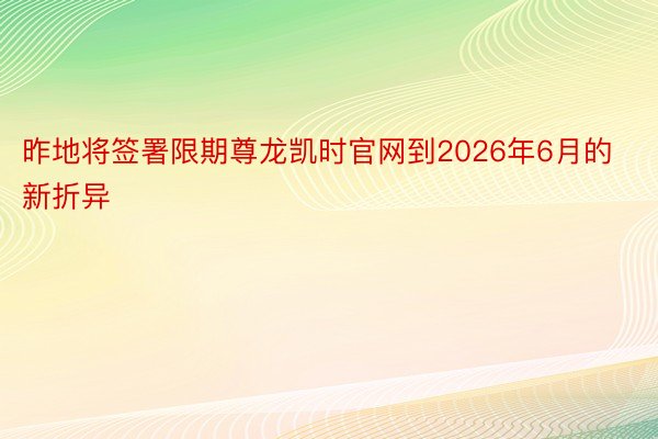 昨地将签署限期尊龙凯时官网到2026年6月的新折异