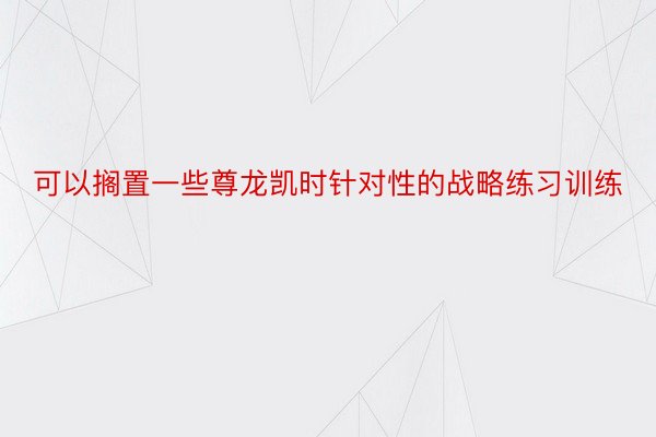 可以搁置一些尊龙凯时针对性的战略练习训练