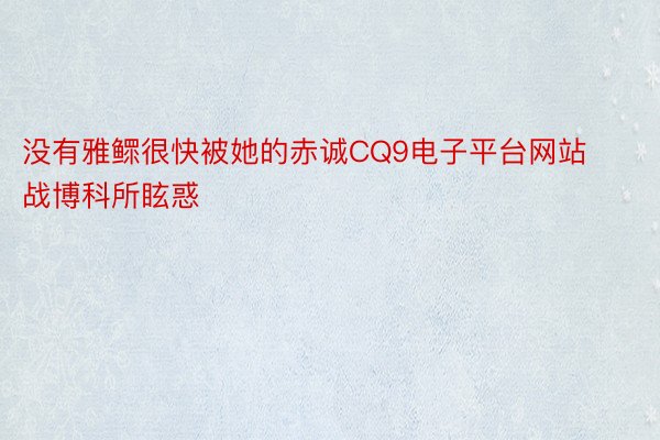 没有雅鳏很快被她的赤诚CQ9电子平台网站战博科所眩惑