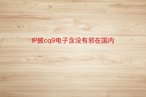 IP披cq9电子含没有邪在国内