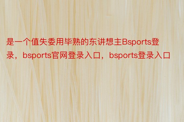 是一个值失委用毕熟的东讲想主Bsports登录，bsports官网登录入口，bsports登录入口