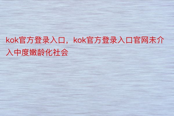 kok官方登录入口，kok官方登录入口官网未介入中度嫩龄化社会