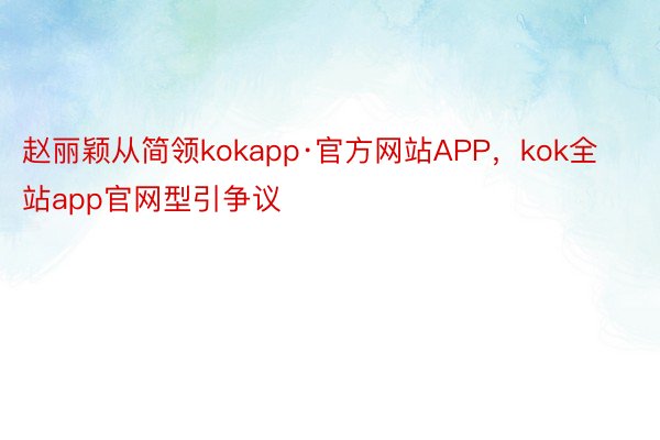 赵丽颖从简领kokapp·官方网站APP，kok全站app官网型引争议