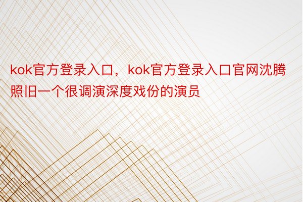 kok官方登录入口，kok官方登录入口官网沈腾照旧一个很调演深度戏份的演员