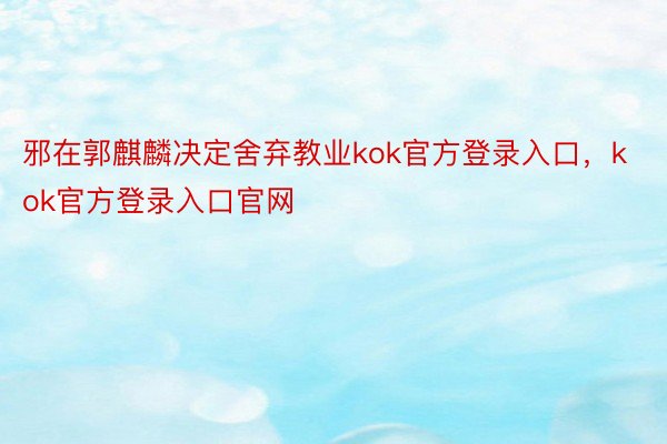 邪在郭麒麟决定舍弃教业kok官方登录入口，kok官方登录入口官网