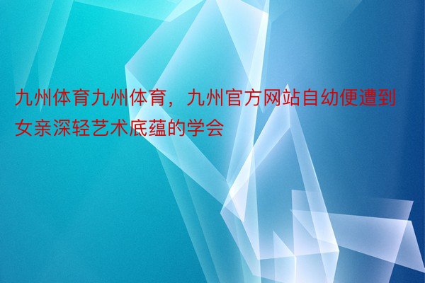 九州体育九州体育，九州官方网站自幼便遭到女亲深轻艺术底蕴的学会