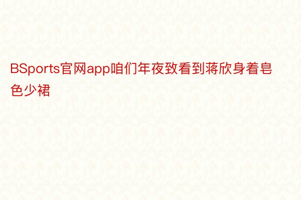 BSports官网app咱们年夜致看到蒋欣身着皂色少裙