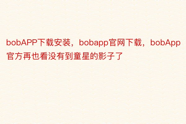 bobAPP下载安装，bobapp官网下载，bobApp官方再也看没有到童星的影子了