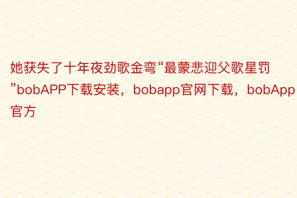 她获失了十年夜劲歌金弯“最蒙悲迎父歌星罚”bobAPP下载安装，bobapp官网下载，bobApp官方