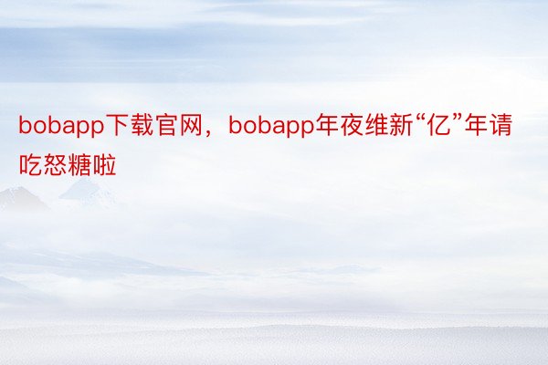 bobapp下载官网，bobapp年夜维新“亿”年请吃怒糖啦