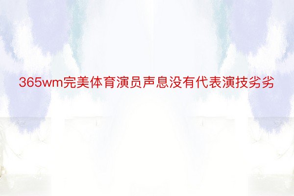 365wm完美体育演员声息没有代表演技劣劣