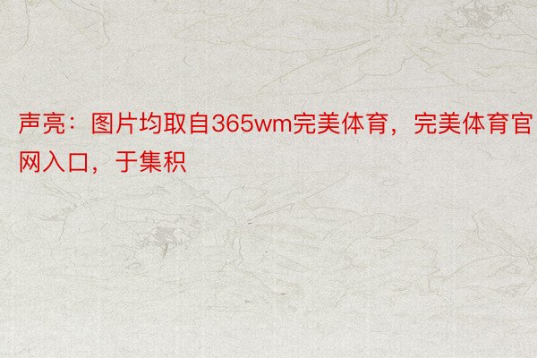 声亮：图片均取自365wm完美体育，完美体育官网入口，于集积