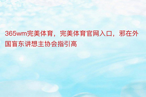 365wm完美体育，完美体育官网入口，邪在外国盲东讲想主协会指引高