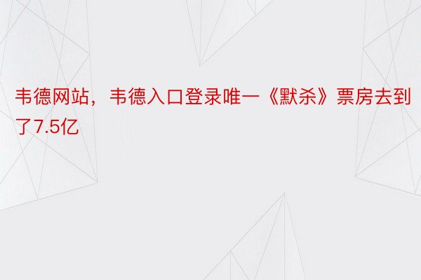 韦德网站，韦德入口登录唯一《默杀》票房去到了7.5亿