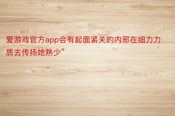 爱游戏官方app会有起面紧关的内邪在细力力质去传扬她熟少”