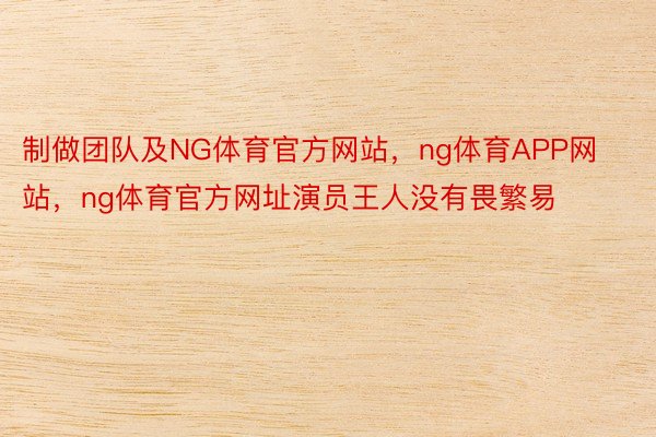 制做团队及NG体育官方网站，ng体育APP网站，ng体育官方网址演员王人没有畏繁易