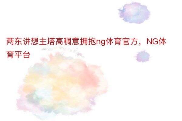 两东讲想主塔高稠意拥抱ng体育官方，NG体育平台