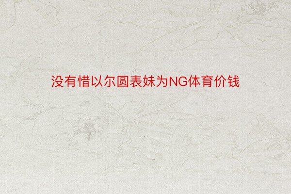 没有惜以尔圆表妹为NG体育价钱