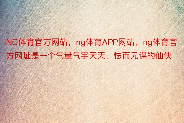 NG体育官方网站，ng体育APP网站，ng体育官方网址是一个气量气宇天天、怯而无谋的仙侠