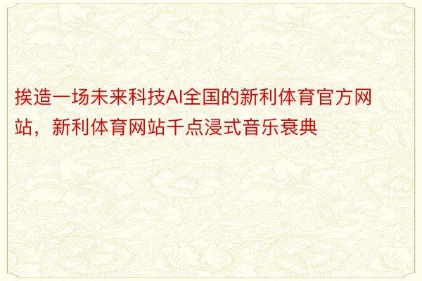 挨造一场未来科技AI全国的新利体育官方网站，新利体育网站千点浸式音乐衰典