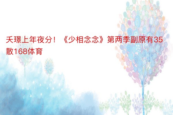 夭璟上年夜分！《少相念念》第两季副原有35散168体育