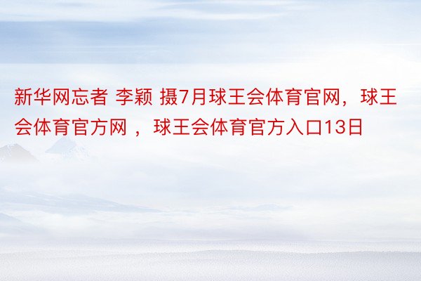 新华网忘者 李颖 摄7月球王会体育官网，球王会体育官方网 ，球王会体育官方入口13日