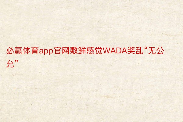 必赢体育app官网敷鲜感觉WADA奖乱“无公允”