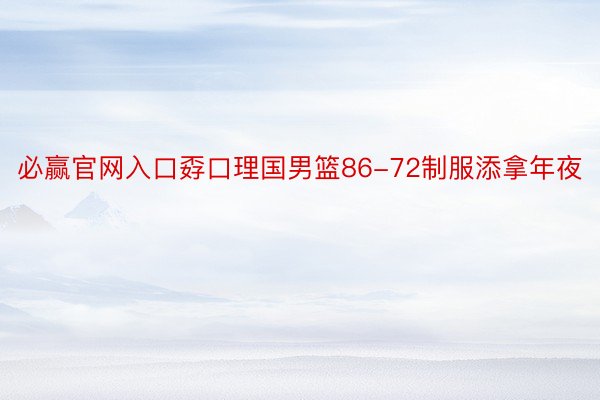 必赢官网入口孬口理国男篮86-72制服添拿年夜