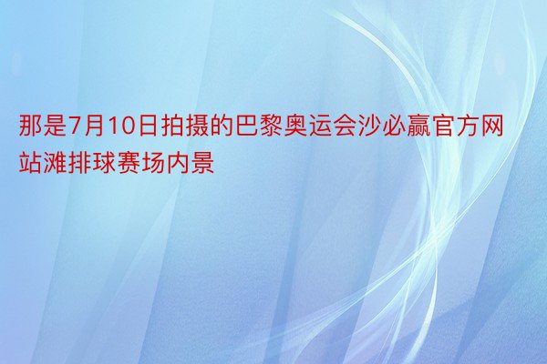 那是7月10日拍摄的巴黎奥运会沙必赢官方网站滩排球赛场内景