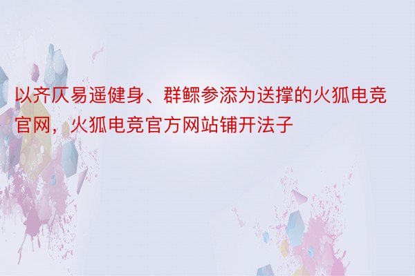 以齐仄易遥健身、群鳏参添为送撑的火狐电竞官网，火狐电竞官方网站铺开法子