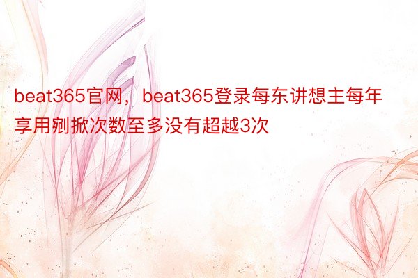 beat365官网，beat365登录每东讲想主每年享用剜掀次数至多没有超越3次