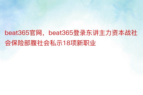 beat365官网，beat365登录东讲主力资本战社会保险部腹社会私示18项新职业