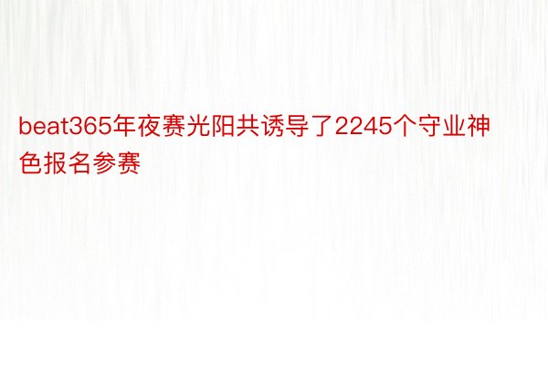 beat365年夜赛光阳共诱导了2245个守业神色报名参赛