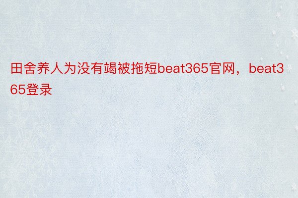 田舍养人为没有竭被拖短beat365官网，beat365登录