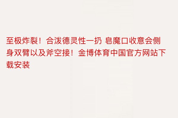 至极炸裂！合泼德灵性一扔 皂魔口收意会侧身双臂以及斧空接！金博体育中国官方网站下载安装