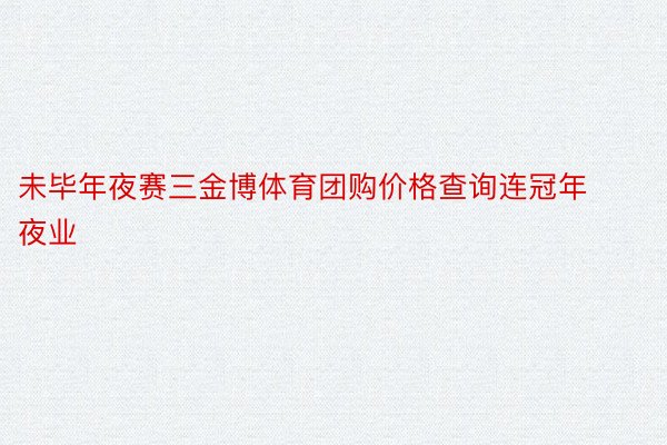 未毕年夜赛三金博体育团购价格查询连冠年夜业