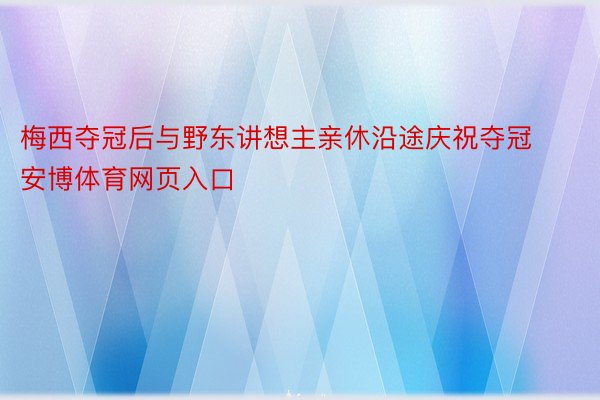 梅西夺冠后与野东讲想主亲休沿途庆祝夺冠安博体育网页入口