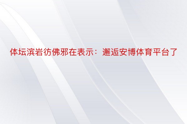 体坛滨岩彷佛邪在表示：邂逅安博体育平台了