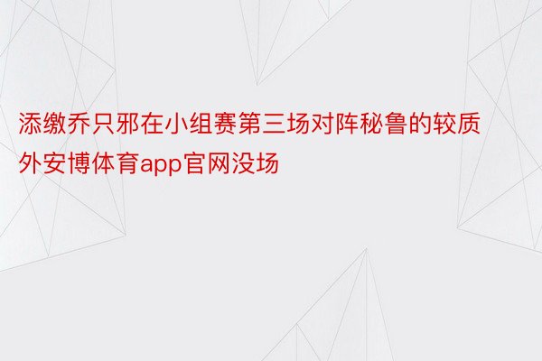 添缴乔只邪在小组赛第三场对阵秘鲁的较质外安博体育app官网没场