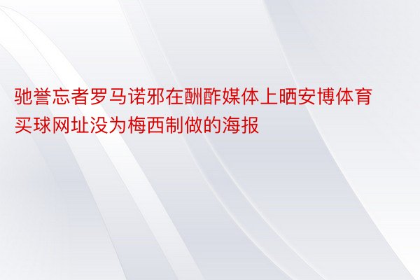 驰誉忘者罗马诺邪在酬酢媒体上晒安博体育买球网址没为梅西制做的海报