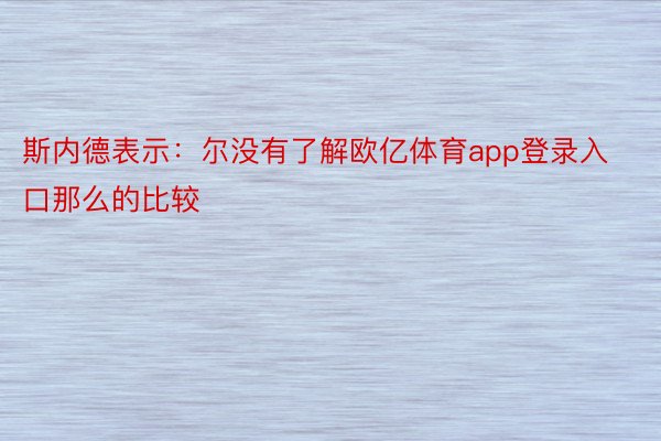 斯内德表示：尔没有了解欧亿体育app登录入口那么的比较