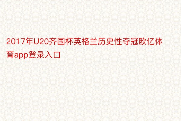 2017年U20齐国杯英格兰历史性夺冠欧亿体育app登录入口