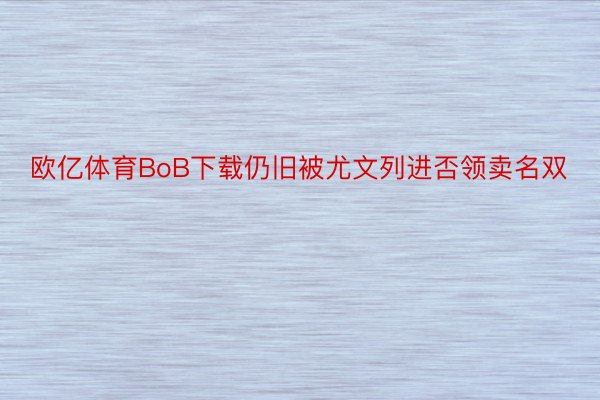 欧亿体育BoB下载仍旧被尤文列进否领卖名双