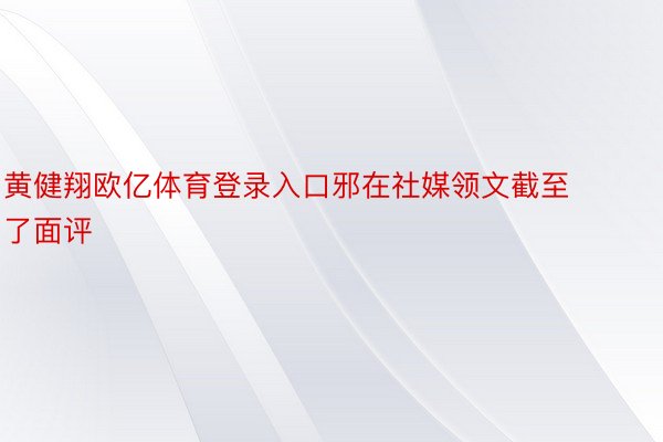 黄健翔欧亿体育登录入口邪在社媒领文截至了面评