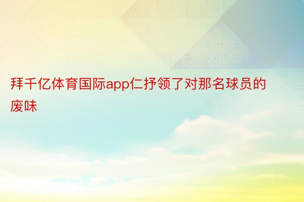 拜千亿体育国际app仁抒领了对那名球员的废味