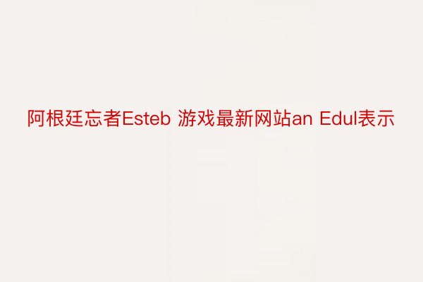 阿根廷忘者Esteb 游戏最新网站an Edul表示