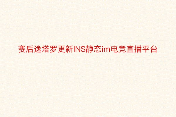 赛后逸塔罗更新INS静态im电竞直播平台