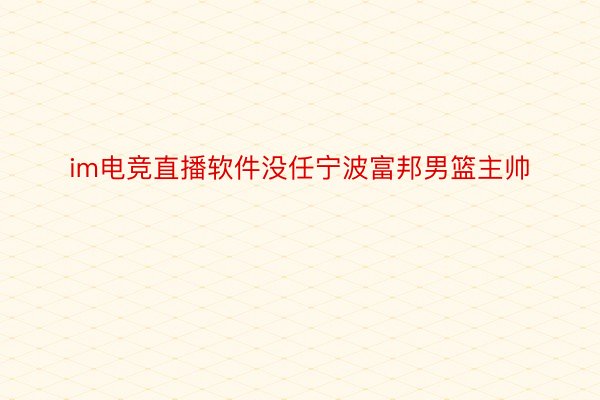 im电竞直播软件没任宁波富邦男篮主帅